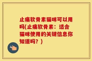 止痛软骨素猫咪可以用吗(止痛软骨素：适合猫咪使用的关键信息你知道吗？)