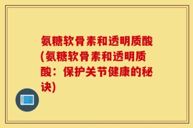 氨糖软骨素和透明质酸(氨糖软骨素和透明质酸：保护关节健康的秘诀)