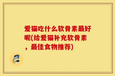 爱猫吃什么软骨素最好呢(给爱猫补充软骨素，最佳食物推荐)