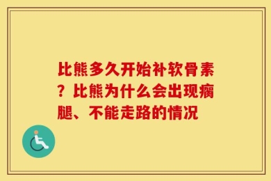 比熊多久开始补软骨素？比熊为什么会出现瘸腿、不能走路的情况