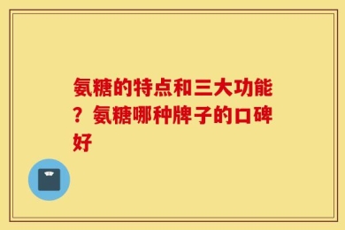 氨糖的特点和三大功能？氨糖哪种牌子的口碑好