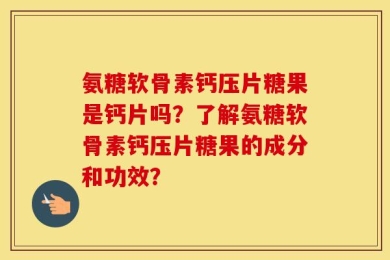 氨糖软骨素钙压片糖果是钙片吗？了解氨糖软骨素钙压片糖果的成分和功效？