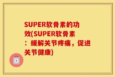 SUPER软骨素的功效(SUPER软骨素：缓解关节疼痛，促进关节健康)