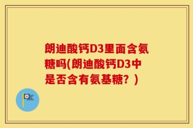 朗迪酸钙D3里面含氨糖吗(朗迪酸钙D3中是否含有氨基糖？)