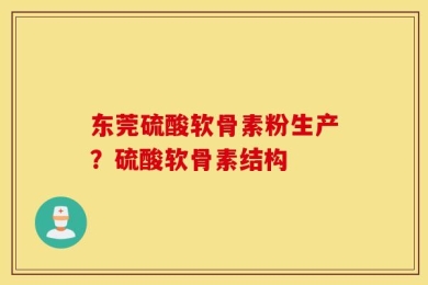 东莞硫酸软骨素粉生产？硫酸软骨素结构