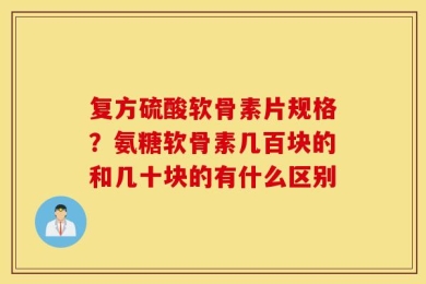 复方硫酸软骨素片规格？氨糖软骨素几百块的和几十块的有什么区别