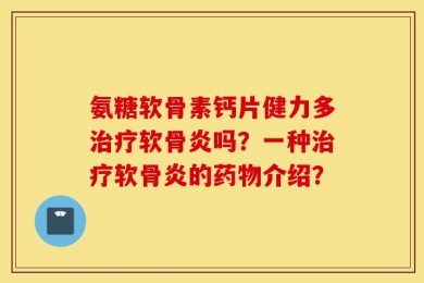 氨糖软骨素钙片健力多治疗软骨炎吗？一种治疗软骨炎的药物介绍？