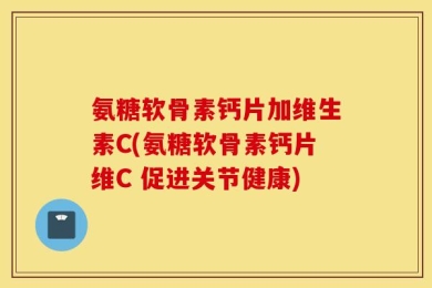 氨糖软骨素钙片加维生素C(氨糖软骨素钙片维C 促进关节健康)