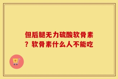 但后腿无力硫酸软骨素？软骨素什么人不能吃