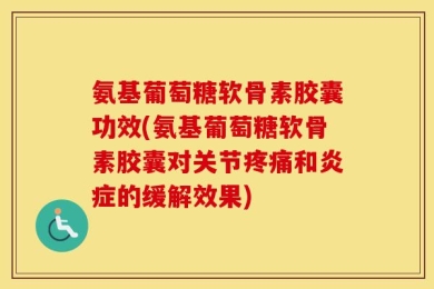 氨基葡萄糖软骨素胶囊功效(氨基葡萄糖软骨素胶囊对关节疼痛和炎症的缓解效果)