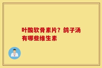 叶酸软骨素片？鸽子汤有哪些维生素
