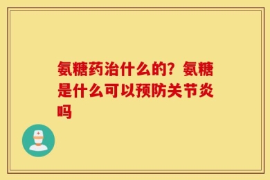 氨糖药治什么的？氨糖是什么可以预防关节炎吗