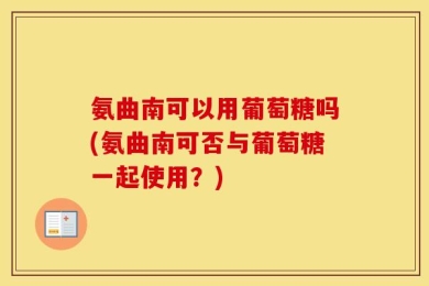 氨曲南可以用葡萄糖吗(氨曲南可否与葡萄糖一起使用？)