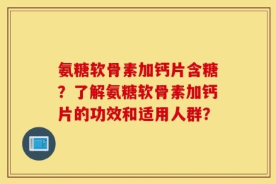 氨糖软骨素加钙片含糖？了解氨糖软骨素加钙片的功效和适用人群？