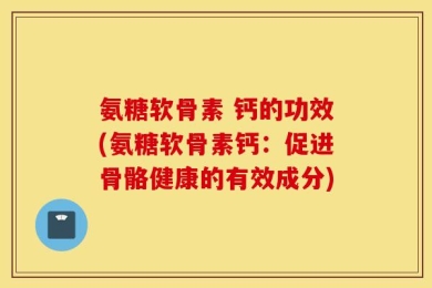 氨糖软骨素 钙的功效(氨糖软骨素钙：促进骨骼健康的有效成分)
