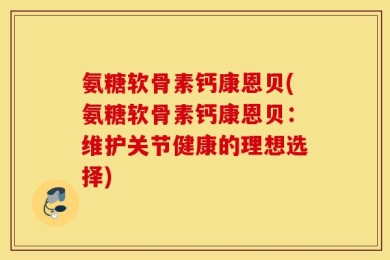 氨糖软骨素钙康恩贝(氨糖软骨素钙康恩贝：维护关节健康的理想选择)