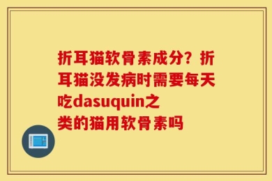 折耳猫软骨素成分？折耳猫没发病时需要每天吃dasuquin之类的猫用软骨素吗