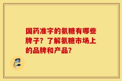 国药准字的氨糖有哪些牌子？了解氨糖市场上的品牌和产品？