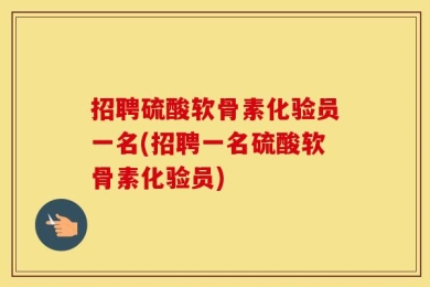 招聘硫酸软骨素化验员一名(招聘一名硫酸软骨素化验员)