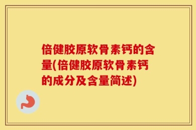 倍健胶原软骨素钙的含量(倍健胶原软骨素钙的成分及含量简述)