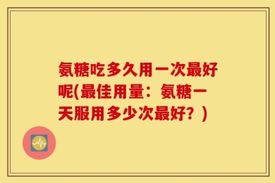 氨糖吃多久用一次最好呢(最佳用量：氨糖一天服用多少次最好？)