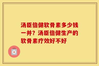 汤臣倍健软骨素多少钱一并？汤臣倍健生产的软骨素疗效好不好