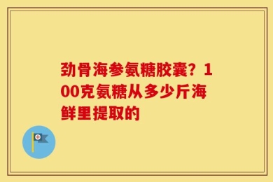 劲骨海参氨糖胶囊？100克氨糖从多少斤海鲜里提取的