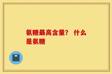 氨糖最高含量？ 什么是氨糖