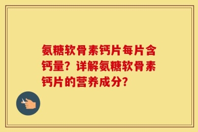 氨糖软骨素钙片每片含钙量？详解氨糖软骨素钙片的营养成分？