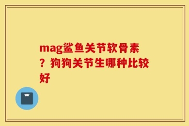 mag鲨鱼关节软骨素？狗狗关节生哪种比较好