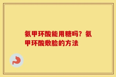 氨甲环酸能用糖吗？氨甲环酸敷脸的方法