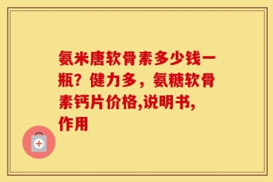 氨米唐软骨素多少钱一瓶？健力多，氨糖软骨素钙片价格,说明书,作用