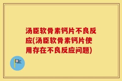 汤臣软骨素钙片不良反应(汤臣软骨素钙片使用存在不良反应问题)