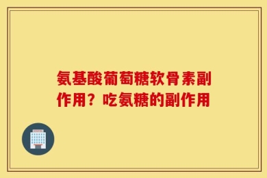 氨基酸葡萄糖软骨素副作用？吃氨糖的副作用