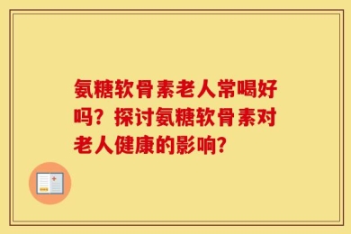 氨糖软骨素老人常喝好吗？探讨氨糖软骨素对老人健康的影响？