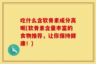 吃什么含软骨素成分高呢(软骨素含量丰富的食物推荐，让你保持健康！)