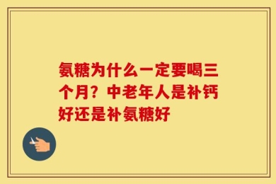 氨糖为什么一定要喝三个月？中老年人是补钙好还是补氨糖好