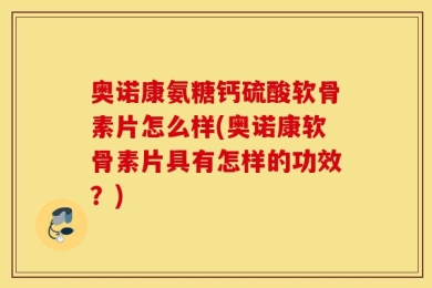 奥诺康氨糖钙硫酸软骨素片怎么样(奥诺康软骨素片具有怎样的功效？)