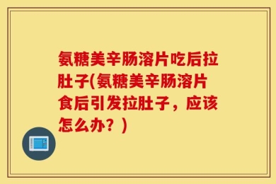 氨糖美辛肠溶片吃后拉肚子(氨糖美辛肠溶片食后引发拉肚子，应该怎么办？)