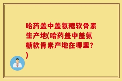 哈药盖中盖氨糖软骨素生产地(哈药盖中盖氨糖软骨素产地在哪里？)