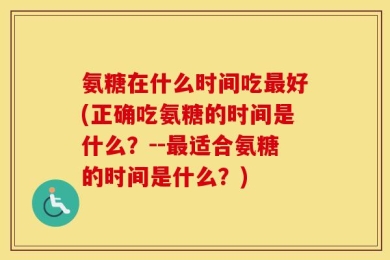 氨糖在什么时间吃最好(正确吃氨糖的时间是什么？--最适合氨糖的时间是什么？)