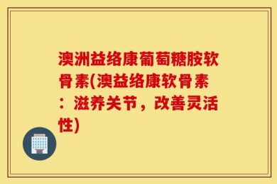 澳洲益络康葡萄糖胺软骨素(澳益络康软骨素：滋养关节，改善灵活性)