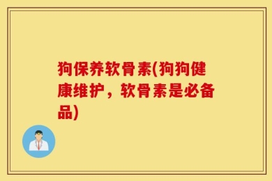 狗保养软骨素(狗狗健康维护，软骨素是必备品)