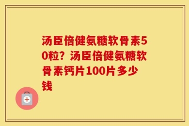 汤臣倍健氨糖软骨素50粒？汤臣倍健氨糖软骨素钙片100片多少钱