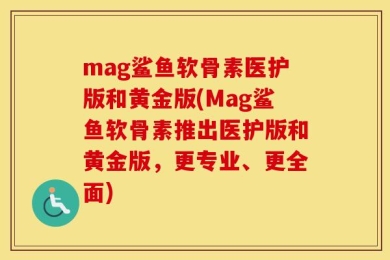 mag鲨鱼软骨素医护版和黄金版(Mag鲨鱼软骨素推出医护版和黄金版，更专业、更全面)