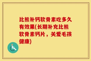 比熊补钙软骨素吃多久有效果(长期补充比熊软骨素钙片，关爱毛孩健康)