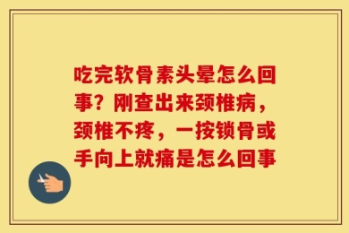 吃完软骨素头晕怎么回事？刚查出来颈椎病，颈椎不疼，一按锁骨或手向上就痛是怎么回事