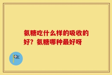 氨糖吃什么样的吸收的好？氨糖哪种最好呀