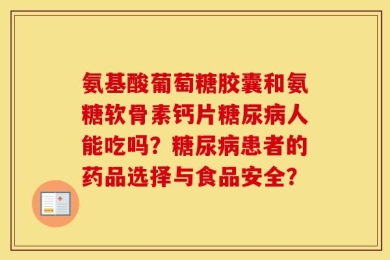 氨基酸葡萄糖胶囊和氨糖软骨素钙片糖尿病人能吃吗？糖尿病患者的药品选择与食品安全？
