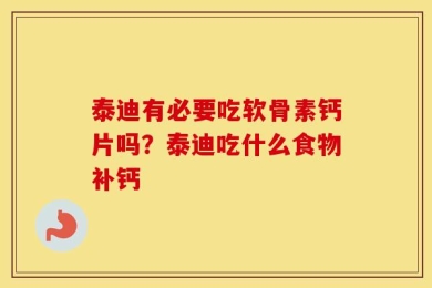 泰迪有必要吃软骨素钙片吗？泰迪吃什么食物补钙